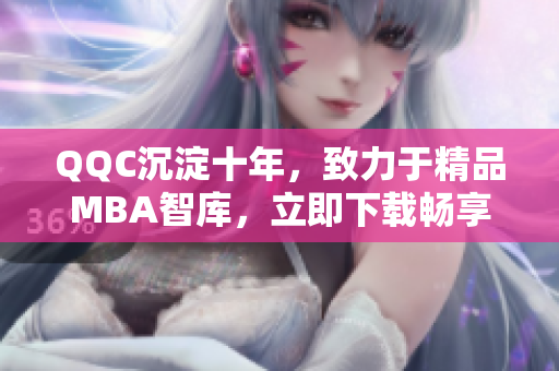 QQC沉淀十年，致力于精品MBA智庫，立即下載暢享高端管理資訊！