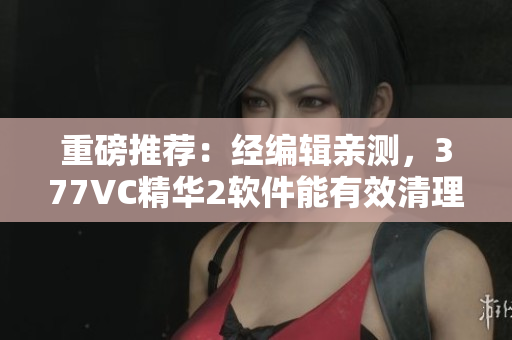 重磅推薦：經編輯親測，377VC精華2軟件能有效清理電腦垃圾！