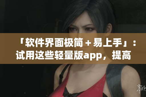 「軟件界面極簡＋易上手」：試用這些輕量版app，提高你的工作效率