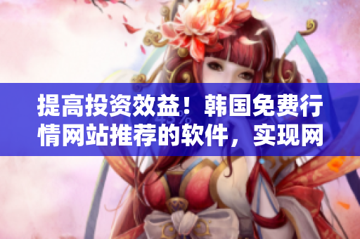 提高投資效益！韓國(guó)免費(fèi)行情網(wǎng)站推薦的軟件，實(shí)現(xiàn)網(wǎng)絡(luò)交易高效便捷
