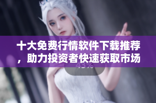 十大免費行情軟件下載推薦，助力投資者快速獲取市場信息