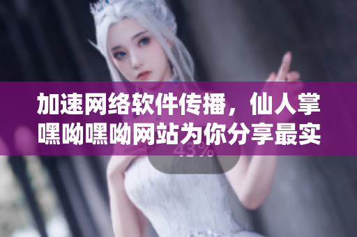 加速網(wǎng)絡(luò)軟件傳播，仙人掌嘿呦嘿呦網(wǎng)站為你分享最實(shí)用技巧