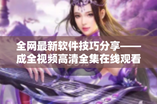 全網(wǎng)最新軟件技巧分享——成全視頻高清全集在線觀看指南