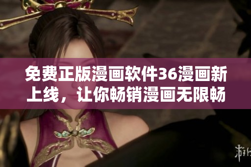 免費(fèi)正版漫畫軟件36漫畫新上線，讓你暢銷漫畫無限暢讀！