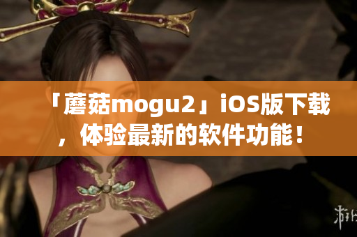 「蘑菇mogu2」iOS版下載，體驗(yàn)最新的軟件功能！