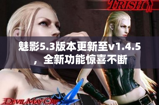 魅影5.3版本更新至v1.4.5，全新功能驚喜不斷