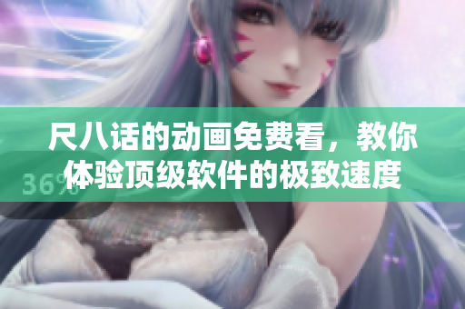 尺八話的動畫免費看，教你體驗頂級軟件的極致速度