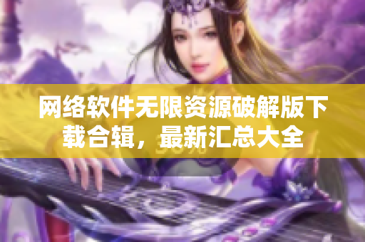 網(wǎng)絡軟件無限資源破解版下載合輯，最新匯總大全