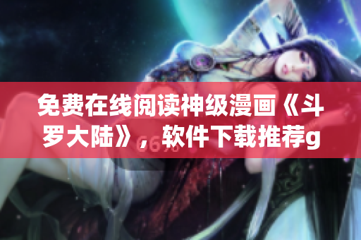 免費(fèi)在線閱讀神級漫畫《斗羅大陸》，軟件下載推薦getList動漫閱讀器
