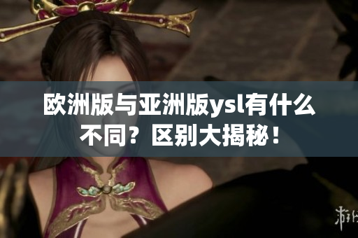 歐洲版與亞洲版ysl有什么不同？區(qū)別大揭秘！