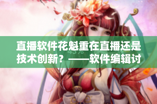 直播軟件花魁重在直播還是技術(shù)創(chuàng)新？——軟件編輯討論