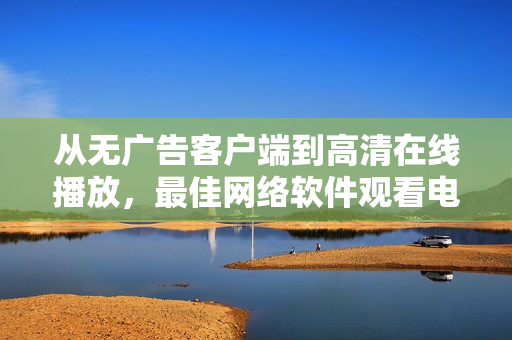 從無廣告客戶端到高清在線播放，最佳網(wǎng)絡軟件觀看電視劇指南
