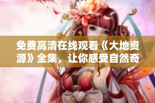 免費高清在線觀看《大地資源》全集，讓你感受自然奇觀！
