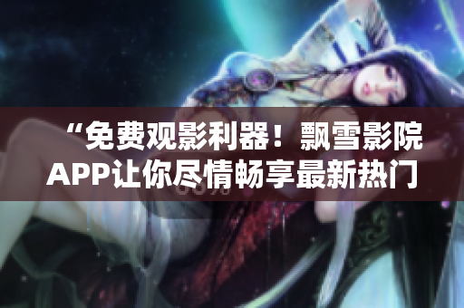“免費(fèi)觀影利器！飄雪影院APP讓你盡情暢享最新熱門電影資源”