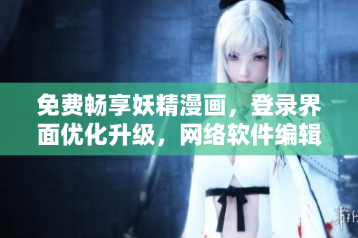 免費(fèi)暢享妖精漫畫，登錄界面優(yōu)化升級，網(wǎng)絡(luò)軟件編輯為您打造良好用戶體驗