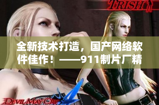 全新技術(shù)打造，國產(chǎn)網(wǎng)絡(luò)軟件佳作！——911制片廠精心制作網(wǎng)絡(luò)軟件劇集