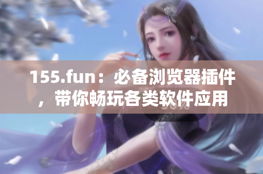 155.fun：必備瀏覽器插件，帶你暢玩各類軟件應(yīng)用