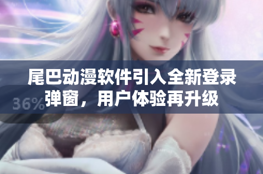 尾巴動(dòng)漫軟件引入全新登錄彈窗，用戶體驗(yàn)再升級(jí)