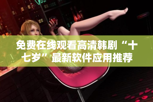 免費在線觀看高清韓劇“十七歲”最新軟件應(yīng)用推薦