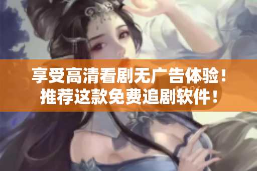 享受高清看劇無廣告體驗(yàn)！推薦這款免費(fèi)追劇軟件！