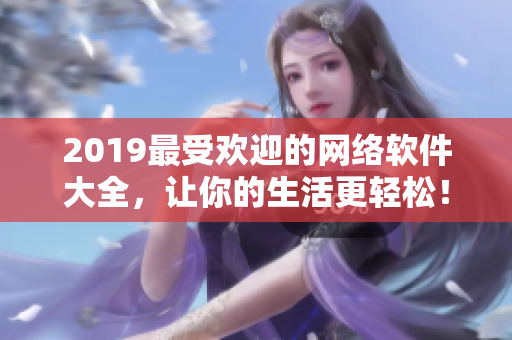 2019最受歡迎的網(wǎng)絡(luò)軟件大全，讓你的生活更輕松！