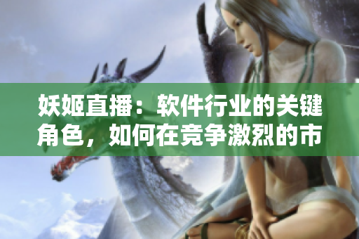 妖姬直播：軟件行業(yè)的關(guān)鍵角色，如何在競爭激烈的市場中脫穎而出？