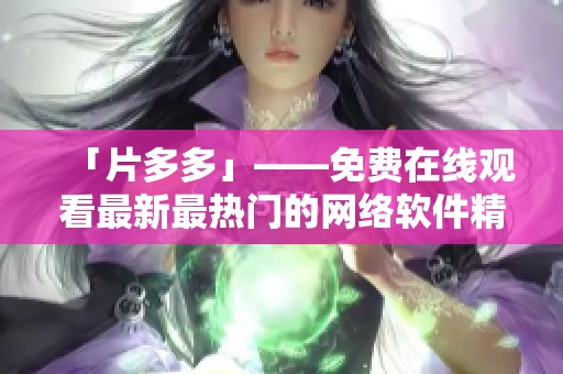 「片多多」——免費(fèi)在線觀看最新最熱門的網(wǎng)絡(luò)軟件精選！