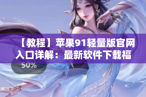 【教程】蘋(píng)果91輕量版官網(wǎng)入口詳解：最新軟件下載福利