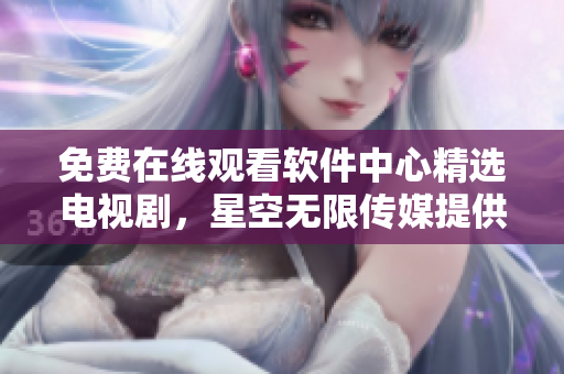 免費(fèi)在線(xiàn)觀看軟件中心精選電視劇，星空無(wú)限傳媒提供優(yōu)質(zhì)內(nèi)容