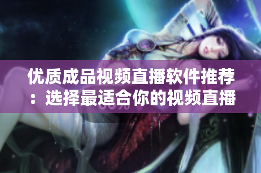 優(yōu)質(zhì)成品視頻直播軟件推薦：選擇最適合你的視頻直播工具