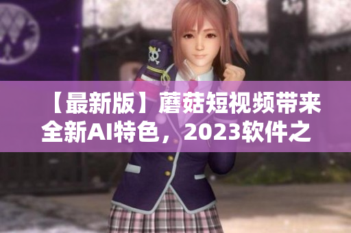 【最新版】蘑菇短視頻帶來全新AI特色，2023軟件之選!