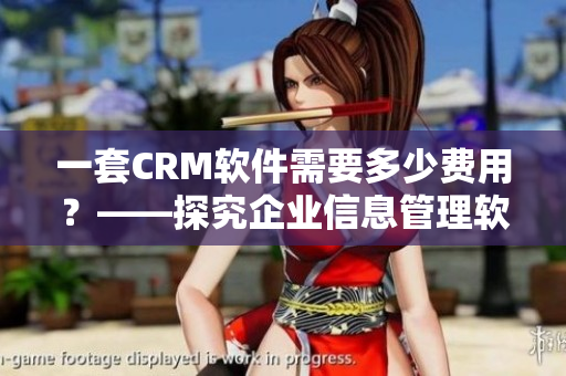 一套CRM軟件需要多少費用？——探究企業(yè)信息管理軟件的價格