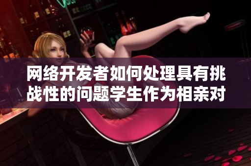 網(wǎng)絡(luò)開發(fā)者如何處理具有挑戰(zhàn)性的問題學(xué)生作為相親對象這一難題