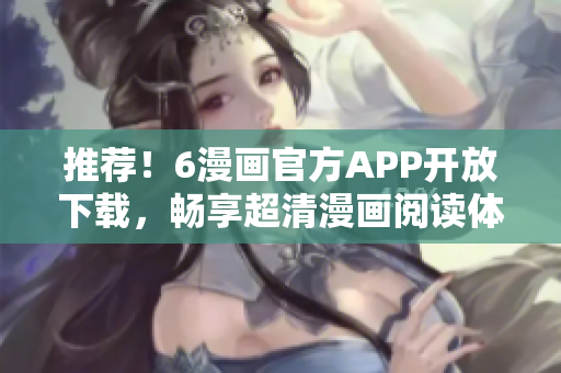 推薦！6漫畫官方APP開放下載，暢享超清漫畫閱讀體驗