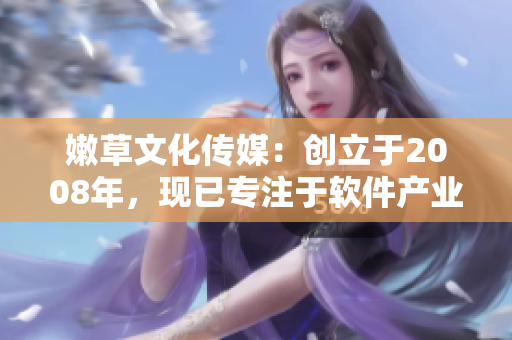 嫩草文化傳媒：創(chuàng)立于2008年，現(xiàn)已專注于軟件產(chǎn)業(yè)的報(bào)道與分析