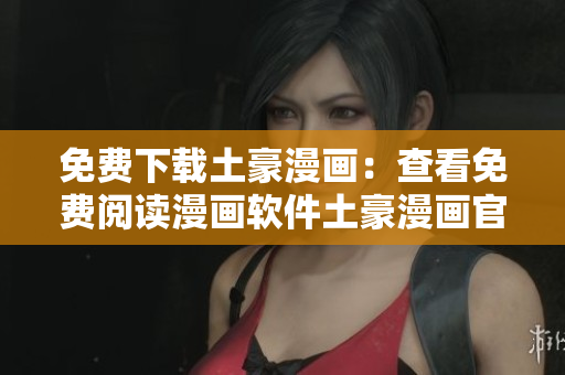 免費(fèi)下載土豪漫畫(huà)：查看免費(fèi)閱讀漫畫(huà)軟件土豪漫畫(huà)官網(wǎng)