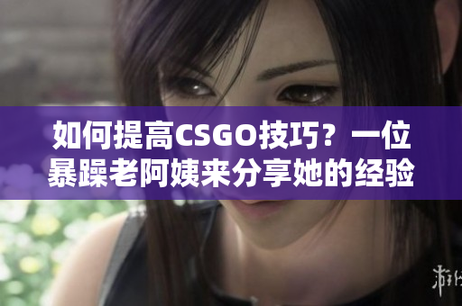 如何提高CSGO技巧？一位暴躁老阿姨來分享她的經(jīng)驗(yàn)