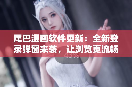 尾巴漫畫軟件更新：全新登錄彈窗來(lái)襲，讓瀏覽更流暢
