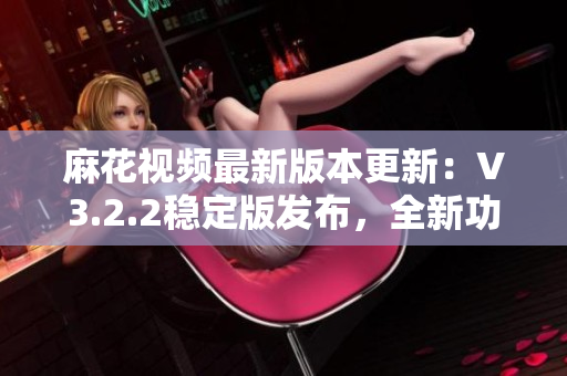 麻花視頻最新版本更新：V3.2.2穩(wěn)定版發(fā)布，全新功能體驗(yàn)全面升級