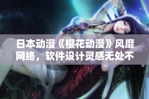 日本動(dòng)漫《櫻花動(dòng)漫》風(fēng)靡網(wǎng)絡(luò)，軟件設(shè)計(jì)靈感無處不在
