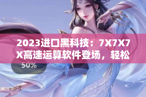 2023進(jìn)口黑科技：7X7X7X高速運(yùn)算軟件登場，輕松實(shí)現(xiàn)復(fù)雜計(jì)算任務(wù)！