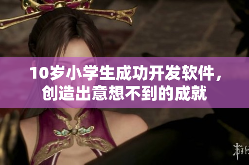 10歲小學(xué)生成功開發(fā)軟件，創(chuàng)造出意想不到的成就