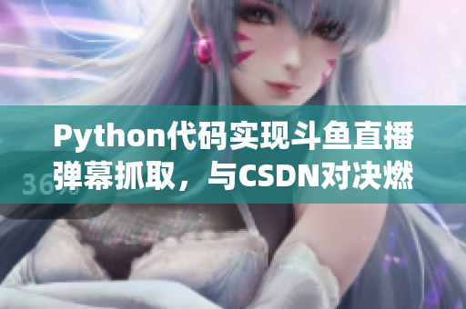 Python代碼實現(xiàn)斗魚直播彈幕抓取，與CSDN對決燃爆技術圈！