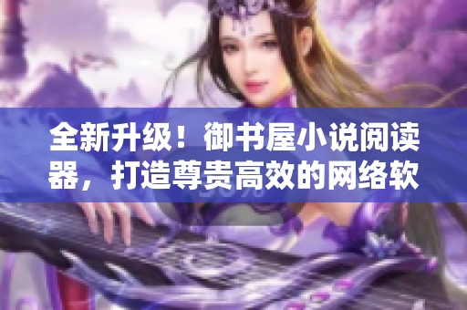 全新升級(jí)！御書屋小說(shuō)閱讀器，打造尊貴高效的網(wǎng)絡(luò)軟件享受