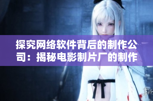 探究網(wǎng)絡軟件背后的制作公司：揭秘電影制片廠的制作模式