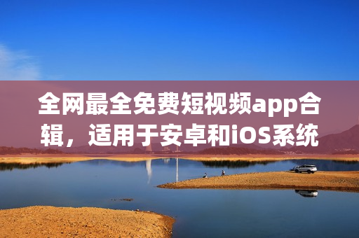 全網(wǎng)最全免費短視頻app合輯，適用于安卓和iOS系統(tǒng)下載