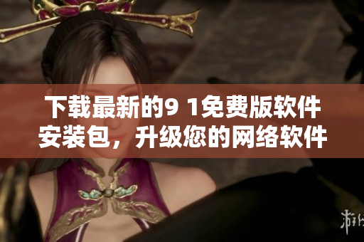 下載最新的9 1免費(fèi)版軟件安裝包，升級(jí)您的網(wǎng)絡(luò)軟件體驗(yàn)
