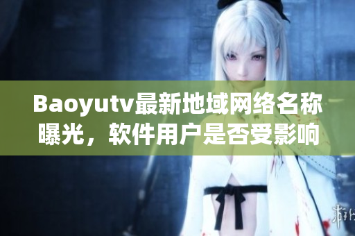 Baoyutv最新地域網(wǎng)絡(luò)名稱曝光，軟件用戶是否受影響？