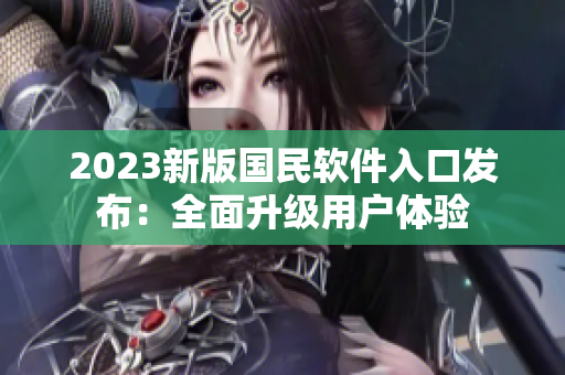 2023新版國民軟件入口發(fā)布：全面升級用戶體驗