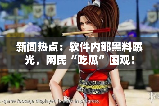 新聞熱點(diǎn)：軟件內(nèi)部黑料曝光，網(wǎng)民“吃瓜”圍觀！